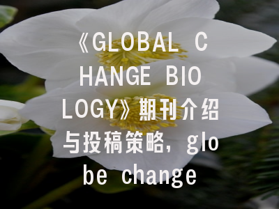 《GLOBAL CHANGE BIOLOGY》期刊介绍与投稿策略,globe change biology期刊图片