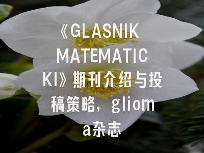 《GLASNIK MATEMATICKI》期刊介绍与投稿策略,glioma杂志