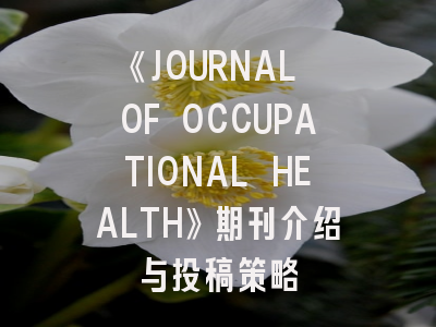 《JOURNAL OF OCCUPATIONAL HEALTH》期刊介绍与投稿策略
