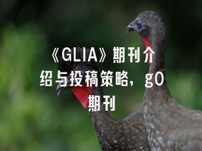 《GLIA》期刊介绍与投稿策略,g0期刊