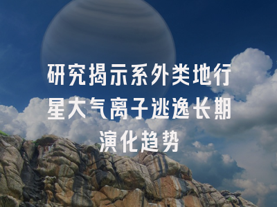 研究揭示系外类地行星大气离子逃逸长期演化趋势