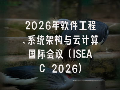 2026年软件工程、系统架构与云计算国际会议（ISEAC 2026）