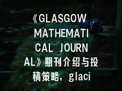 《GLASGOW MATHEMATICAL JOURNAL》期刊介绍与投稿策略,glaciology
