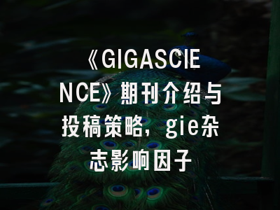 《GIGASCIENCE》期刊介绍与投稿策略,gie杂志影响因子