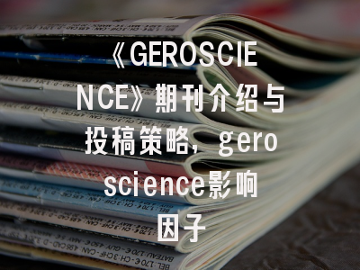 《GEROSCIENCE》期刊介绍与投稿策略,geroscience影响因子