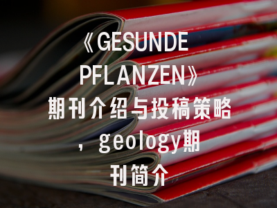 《GESUNDE PFLANZEN》期刊介绍与投稿策略,geology期刊简介