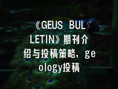 《GEUS BULLETIN》期刊介绍与投稿策略,geology投稿