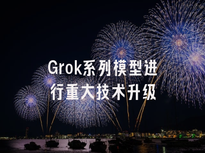 Grok系列模型进行重大技术升级