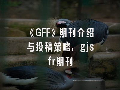 《GFF》期刊介绍与投稿策略,gjsfr期刊