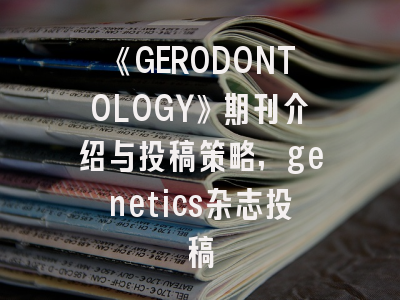 《GERODONTOLOGY》期刊介绍与投稿策略,genetics杂志投稿