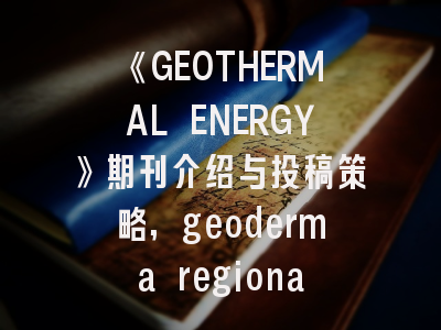 《GEOTHERMAL ENERGY》期刊介绍与投稿策略,geoderma regional是什么期刊