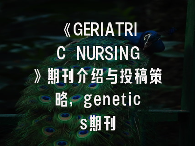 《GERIATRIC NURSING》期刊介绍与投稿策略,genetics期刊