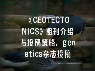 《GEOTECTONICS》期刊介绍与投稿策略,genetics杂志投稿