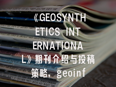 《GEOSYNTHETICS INTERNATIONAL》期刊介绍与投稿策略,geoinformation期刊