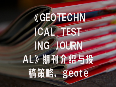 《GEOTECHNICAL TESTING JOURNAL》期刊介绍与投稿策略,geotechnical and geology engineering