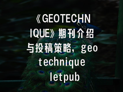 《GEOTECHNIQUE》期刊介绍与投稿策略,geotechnique letpub