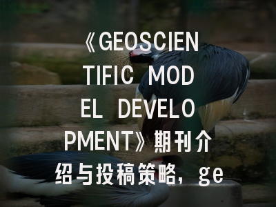 《GEOSCIENTIFIC MODEL DEVELOPMENT》期刊介绍与投稿策略,geoscience lzu