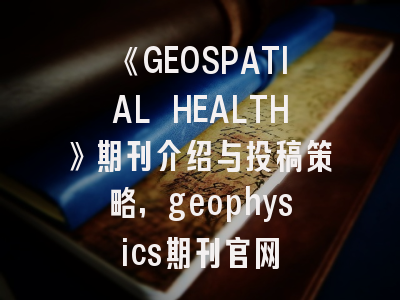 《GEOSPATIAL HEALTH》期刊介绍与投稿策略,geophysics期刊官网