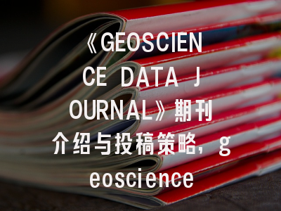 《GEOSCIENCE DATA JOURNAL》期刊介绍与投稿策略,geosciences期刊mdpi