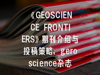 《GEOSCIENCE FRONTIERS》期刊介绍与投稿策略,geroscience杂志如何