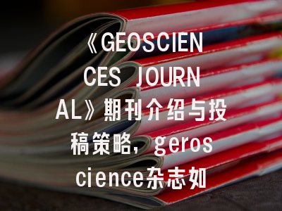 《GEOSCIENCES JOURNAL》期刊介绍与投稿策略,geroscience杂志如何