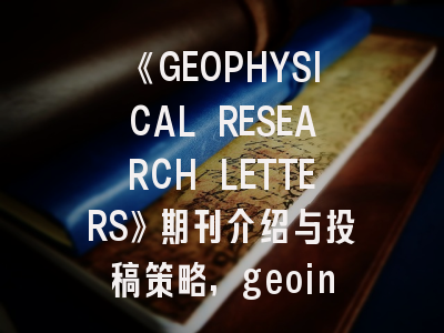 《GEOPHYSICAL RESEARCH LETTERS》期刊介绍与投稿策略,geoinformation期刊