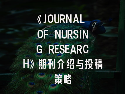 《JOURNAL OF NURSING RESEARCH》期刊介绍与投稿策略