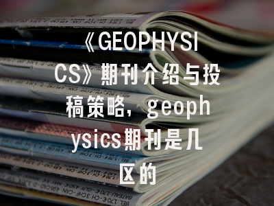 《GEOPHYSICS》期刊介绍与投稿策略,geophysics期刊是几区的