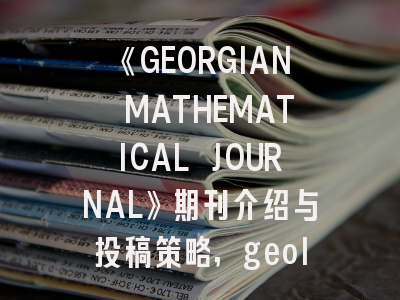 《GEORGIAN MATHEMATICAL JOURNAL》期刊介绍与投稿策略,geology期刊简介