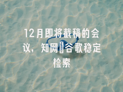 12月即将截稿的会议，知网＋谷歌稳定检索