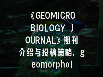 《GEOMICROBIOLOGY JOURNAL》期刊介绍与投稿策略,geomorphology期刊怎么样