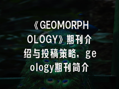 《GEOMORPHOLOGY》期刊介绍与投稿策略,geology期刊简介