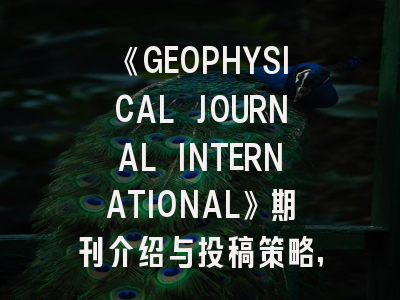 《GEOPHYSICAL JOURNAL INTERNATIONAL》期刊介绍与投稿策略,geophysics期刊是几区的