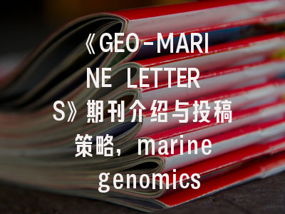 《GEO-MARINE LETTERS》期刊介绍与投稿策略,marine genomics杂志影响因子