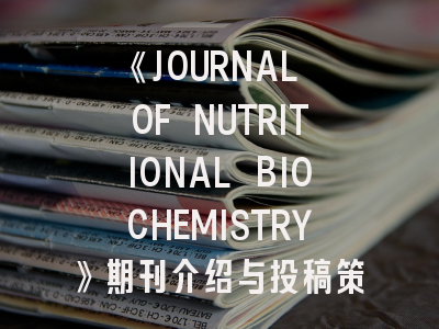 《JOURNAL OF NUTRITIONAL BIOCHEMISTRY》期刊介绍与投稿策略