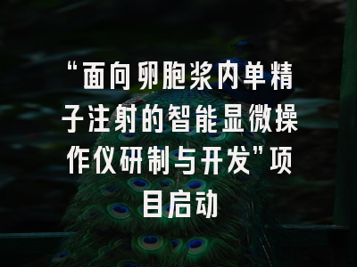 “面向卵胞浆内单精子注射的智能显微操作仪研制与开发”项目启动