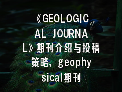 《GEOLOGICAL JOURNAL》期刊介绍与投稿策略,geophysical期刊