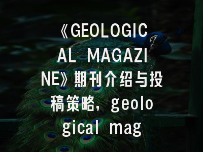 《GEOLOGICAL MAGAZINE》期刊介绍与投稿策略,geological magazine是几区