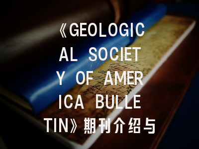 《GEOLOGICAL SOCIETY OF AMERICA BULLETIN》期刊介绍与投稿策略,geography journal