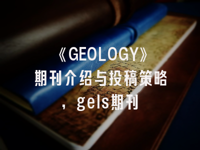 《GEOLOGY》期刊介绍与投稿策略,gels期刊
