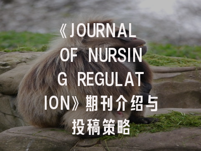 《JOURNAL OF NURSING REGULATION》期刊介绍与投稿策略