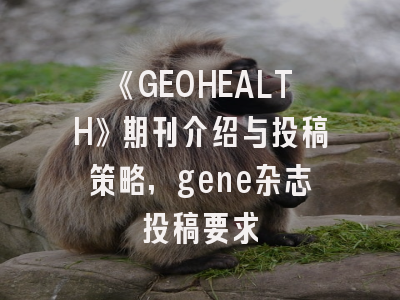 《GEOHEALTH》期刊介绍与投稿策略,gene杂志投稿要求