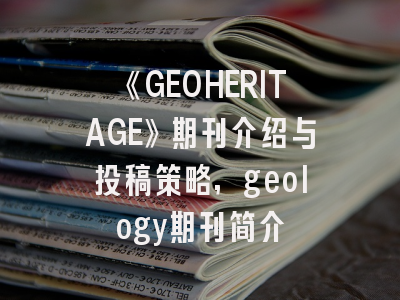 《GEOHERITAGE》期刊介绍与投稿策略,geology期刊简介