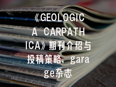 《GEOLOGICA CARPATHICA》期刊介绍与投稿策略,garage杂志
