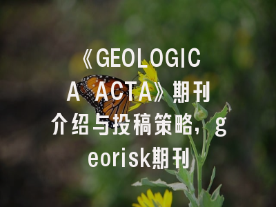 《GEOLOGICA ACTA》期刊介绍与投稿策略,georisk期刊