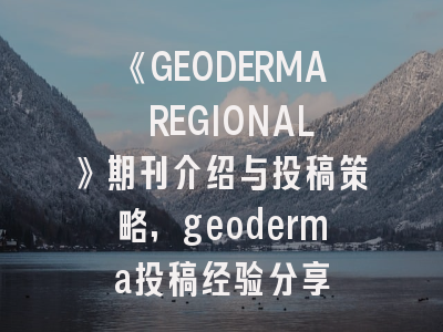 《GEODERMA REGIONAL》期刊介绍与投稿策略,geoderma投稿经验分享