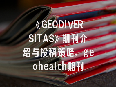《GEODIVERSITAS》期刊介绍与投稿策略,geohealth期刊