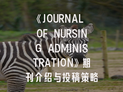 《JOURNAL OF NURSING ADMINISTRATION》期刊介绍与投稿策略