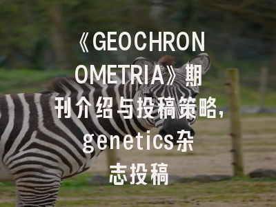 《GEOCHRONOMETRIA》期刊介绍与投稿策略,genetics杂志投稿