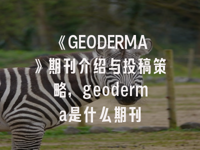 《GEODERMA》期刊介绍与投稿策略,geoderma是什么期刊